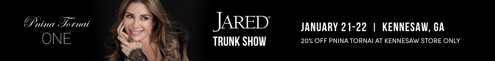 Pnina Tornai ONE trunk show at Jared. January 21 - 22 | Kennesaw, GA store only