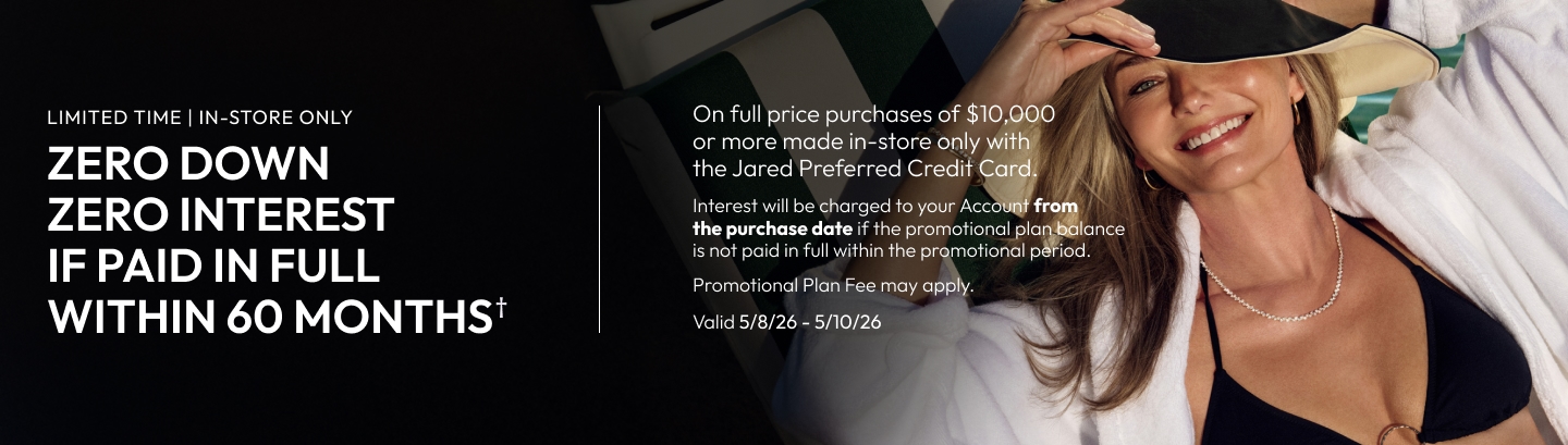 Limited time, in store-only | Zero down, zero interest if paid in full within 60 months on full price purchases of $10,000+ with Jared Preferred Credit Card.