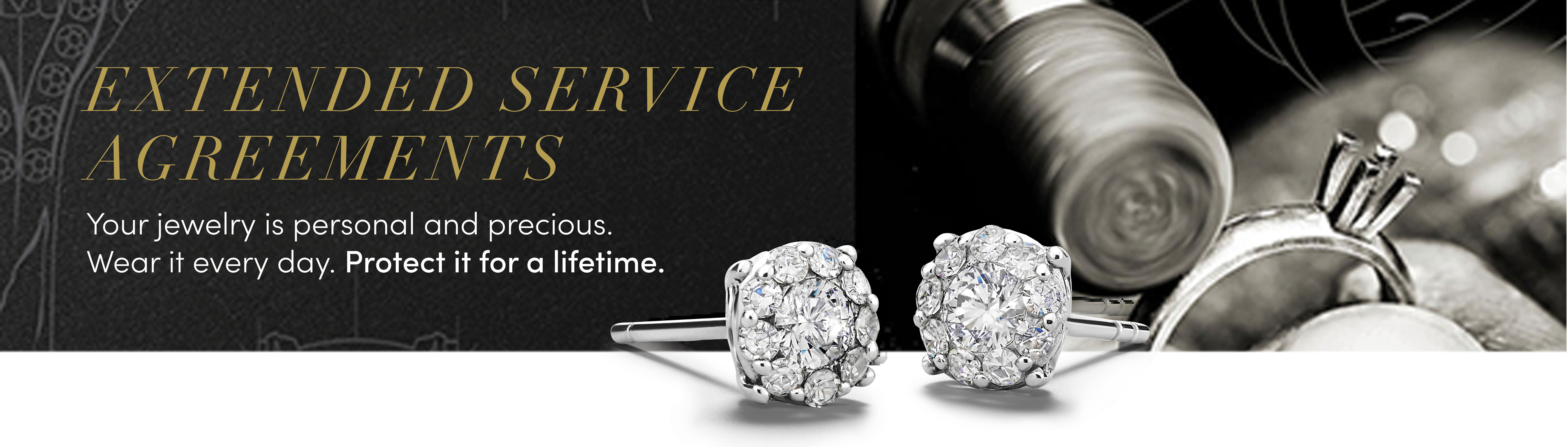 EXTENDED SERVICE AGREEMENTS Your jewelry is person and precious. Wear it everyday. Protect it for a lifetime. Image shows diamond earrings and a ring being repaired on a black textured background.
